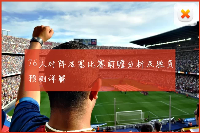 76人对阵活塞比赛前瞻分析及胜负预测详解