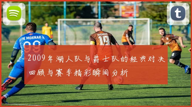 2009年湖人队与爵士队的经典对决回顾与赛季精彩瞬间分析