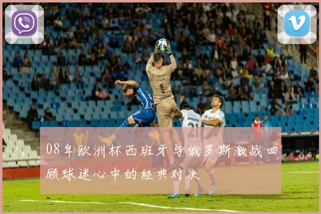 08年欧洲杯西班牙与俄罗斯激战回顾球迷心中的经典对决