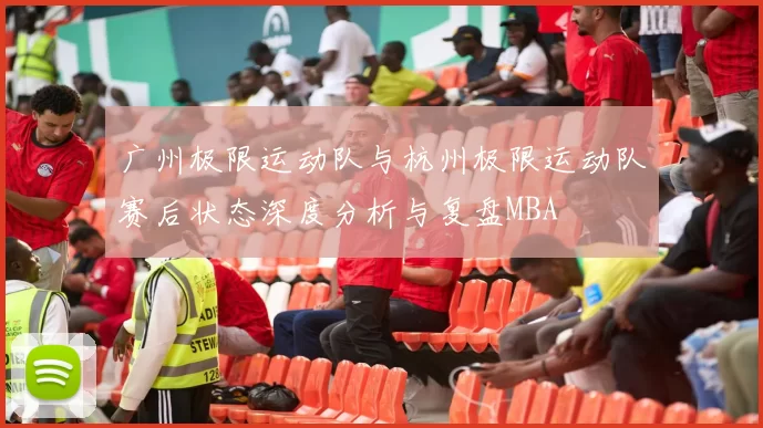 广州极限运动队与杭州极限运动队赛后状态深度分析与复盘MBA