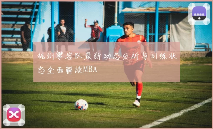 杭州攀岩队最新动态分析与训练状态全面解读MBA