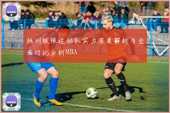 杭州极限运动队实力深度解析与全面对比分析MBA