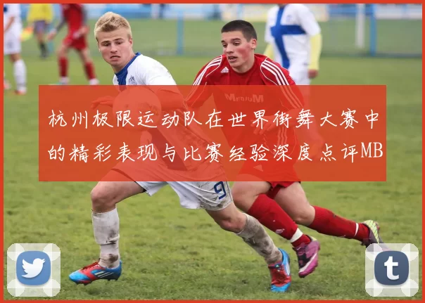 杭州极限运动队在世界街舞大赛中的精彩表现与比赛经验深度点评MBA
