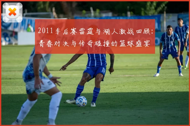 2011季后赛雷霆与湖人激战回顾：青春对决与传奇碰撞的篮球盛宴