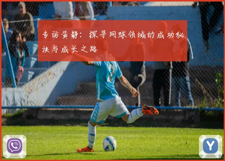 专访黄静：探寻网球领域的成功秘诀与成长之路