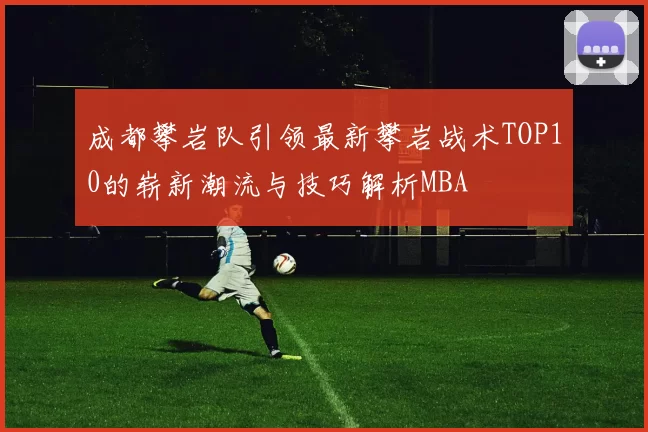 成都攀岩队引领最新攀岩战术TOP10的崭新潮流与技巧解析MBA