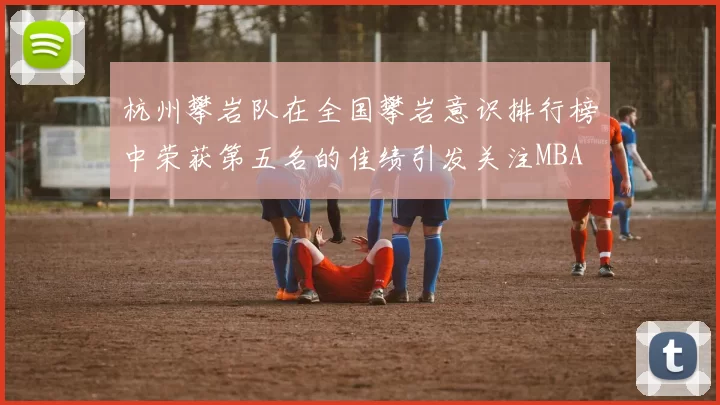 杭州攀岩队在全国攀岩意识排行榜中荣获第五名的佳绩引发关注MBA