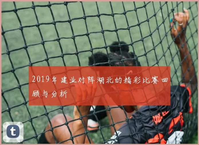 2019年建业对阵湖北的精彩比赛回顾与分析
