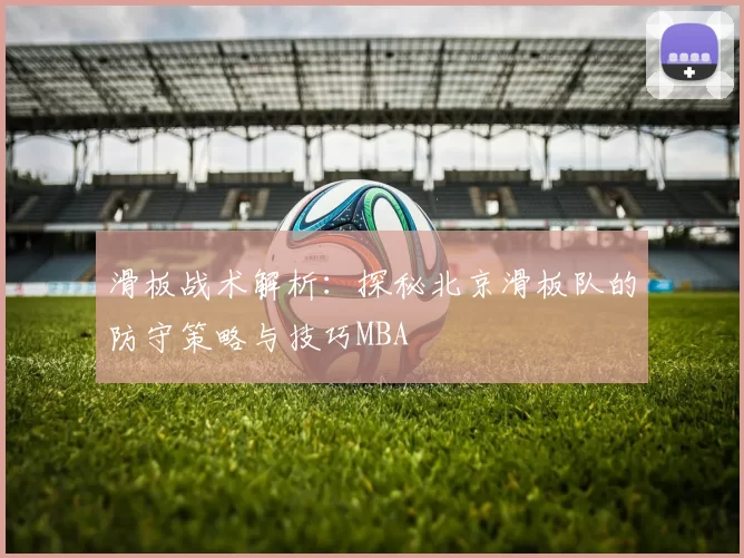 滑板战术解析：探秘北京滑板队的防守策略与技巧MBA