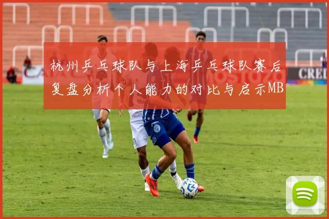 杭州乒乓球队与上海乒乓球队赛后复盘分析个人能力的对比与启示MBA