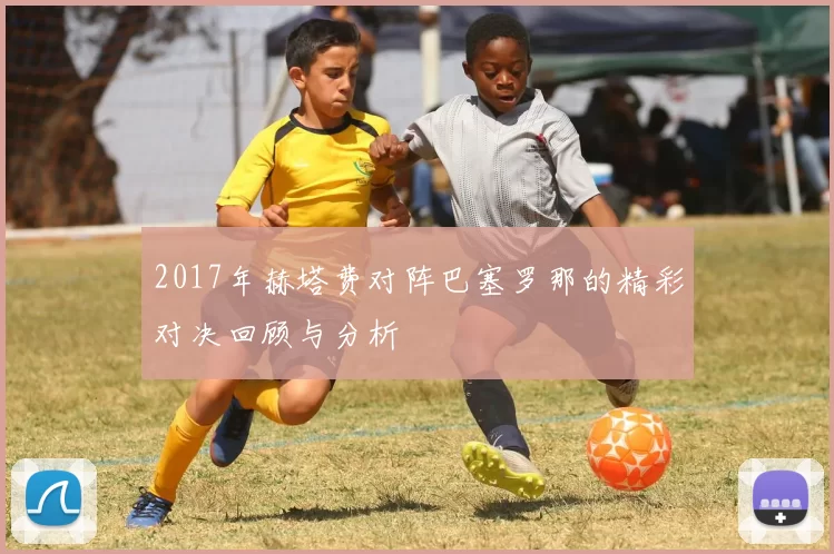 2017年赫塔费对阵巴塞罗那的精彩对决回顾与分析