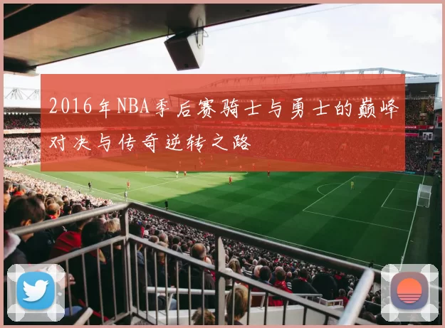 2016年NBA季后赛骑士与勇士的巅峰对决与传奇逆转之路