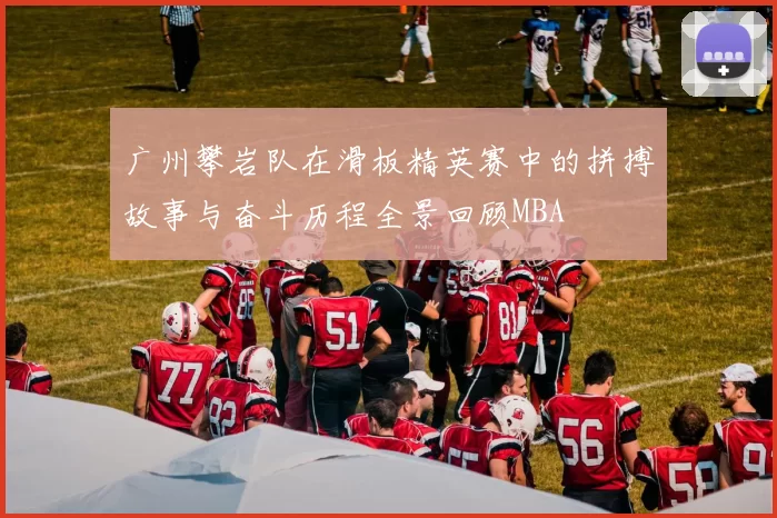 广州攀岩队在滑板精英赛中的拼搏故事与奋斗历程全景回顾MBA