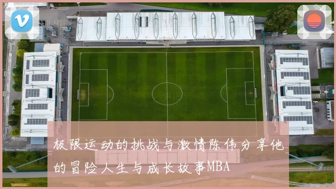 极限运动的挑战与激情陈伟分享他的冒险人生与成长故事MBA